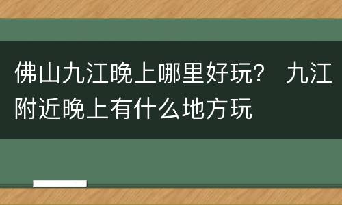 佛山九江晚上哪里好玩？ 九江附近晚上有什么地方玩