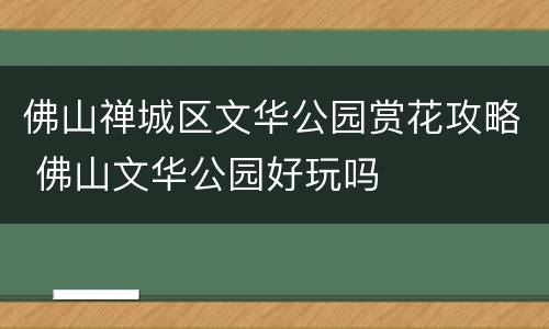 佛山禅城区文华公园赏花攻略 佛山文华公园好玩吗