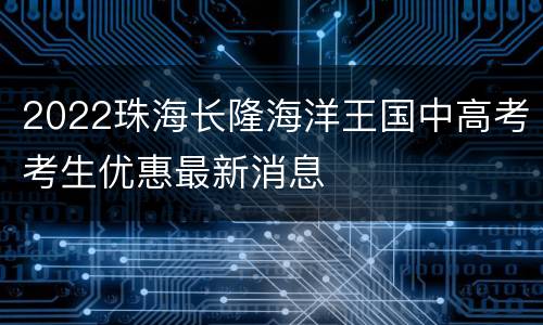2022珠海长隆海洋王国中高考考生优惠最新消息
