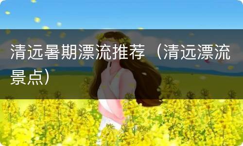 清远暑期漂流推荐（清远漂流景点）