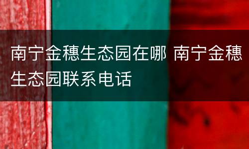 南宁金穗生态园在哪 南宁金穗生态园联系电话