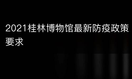 2021桂林博物馆最新防疫政策要求