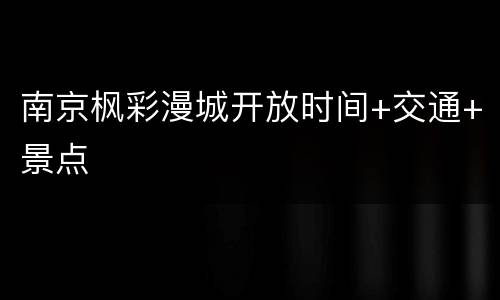 南京枫彩漫城开放时间+交通+景点