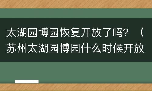 太湖园博园恢复开放了吗？（苏州太湖园博园什么时候开放）