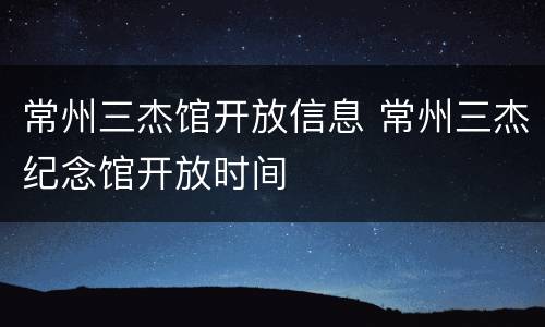 常州三杰馆开放信息 常州三杰纪念馆开放时间