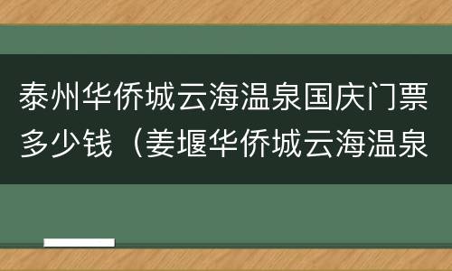 泰州华侨城云海温泉国庆门票多少钱（姜堰华侨城云海温泉）