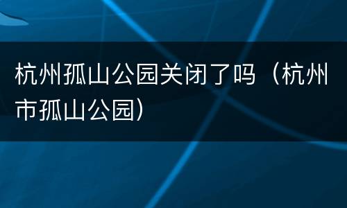 杭州孤山公园关闭了吗（杭州市孤山公园）
