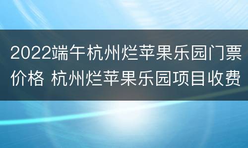 2022端午杭州烂苹果乐园门票价格 杭州烂苹果乐园项目收费吗