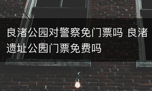 良渚公园对警察免门票吗 良渚遗址公园门票免费吗