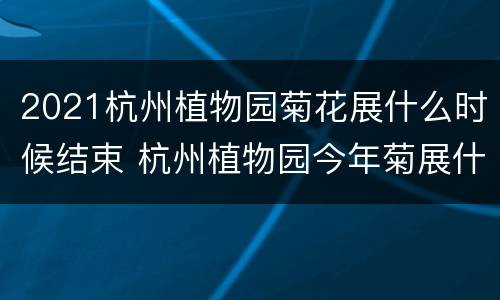 2021杭州植物园菊花展什么时候结束 杭州植物园今年菊展什么时候开始?