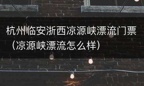 杭州临安浙西凉源峡漂流门票（凉源峡漂流怎么样）