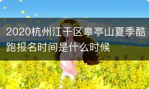 2020杭州江干区皋亭山夏季酷跑报名时间是什么时候