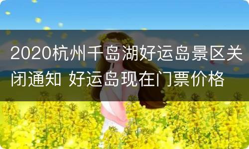 2020杭州千岛湖好运岛景区关闭通知 好运岛现在门票价格