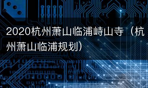 2020杭州萧山临浦峙山寺（杭州萧山临浦规划）