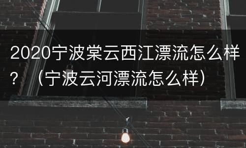 2020宁波棠云西江漂流怎么样？（宁波云河漂流怎么样）