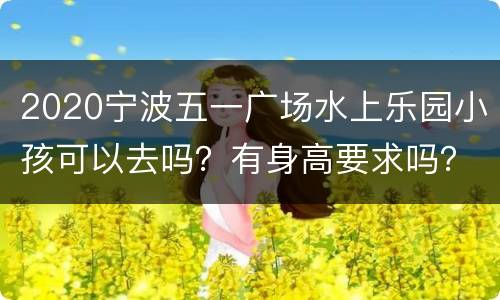 2020宁波五一广场水上乐园小孩可以去吗？有身高要求吗？