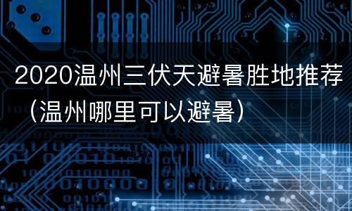 2020温州三伏天避暑胜地推荐（温州哪里可以避暑）