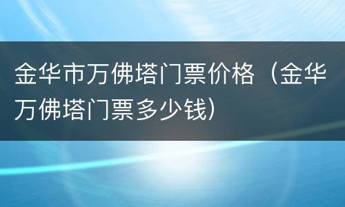 金华市万佛塔门票价格（金华万佛塔门票多少钱）