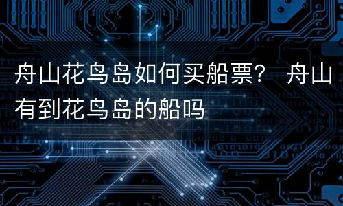 舟山花鸟岛如何买船票？ 舟山有到花鸟岛的船吗