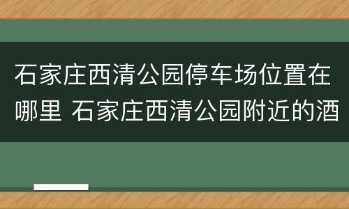 石家庄西清公园停车场位置在哪里 石家庄西清公园附近的酒店