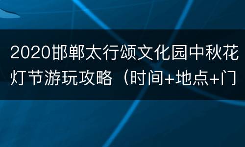 2020邯郸太行颂文化园中秋花灯节游玩攻略（时间+地点+门票）