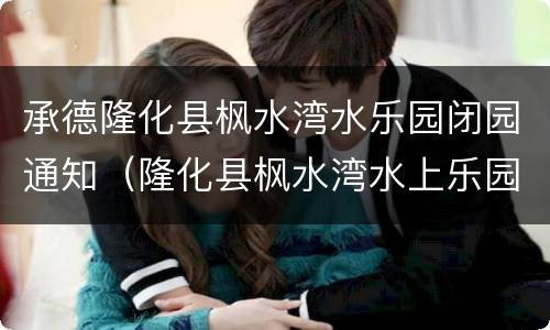 承德隆化县枫水湾水乐园闭园通知（隆化县枫水湾水上乐园）