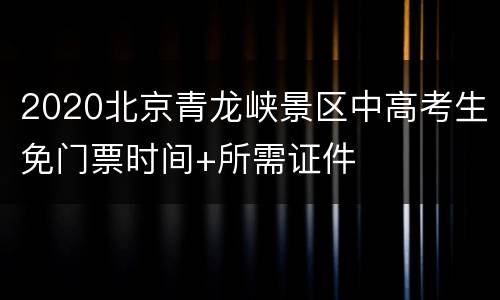 2020北京青龙峡景区中高考生免门票时间+所需证件