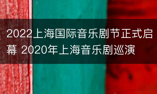 2022上海国际音乐剧节正式启幕 2020年上海音乐剧巡演