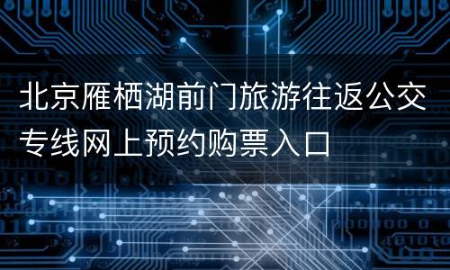 北京雁栖湖前门旅游往返公交专线网上预约购票入口