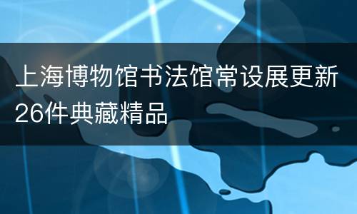 上海博物馆书法馆常设展更新26件典藏精品