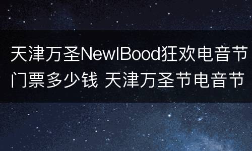 天津万圣NewlBood狂欢电音节门票多少钱 天津万圣节电音节