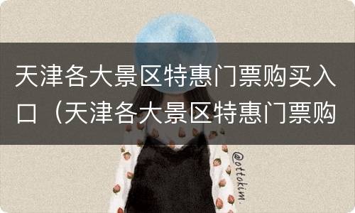 天津各大景区特惠门票购买入口（天津各大景区特惠门票购买入口地址）