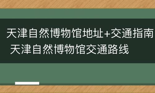 天津自然博物馆地址+交通指南 天津自然博物馆交通路线