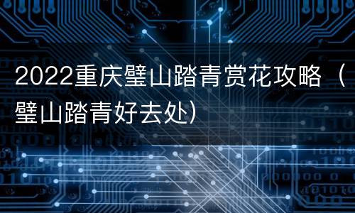 2022重庆璧山踏青赏花攻略（璧山踏青好去处）