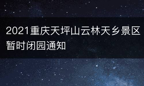 2021重庆天坪山云林天乡景区暂时闭园通知