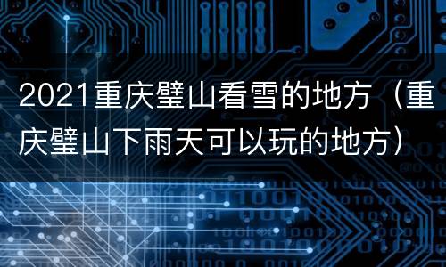 2021重庆璧山看雪的地方（重庆璧山下雨天可以玩的地方）