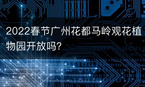 2022春节广州花都马岭观花植物园开放吗？