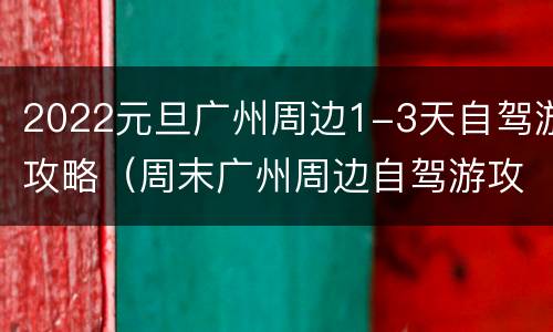 2022元旦广州周边1-3天自驾游攻略（周末广州周边自驾游攻略）
