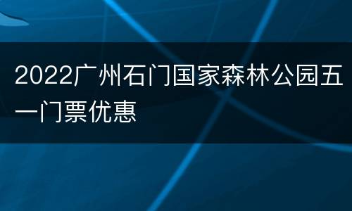 2022广州石门国家森林公园五一门票优惠