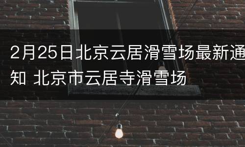 2月25日北京云居滑雪场最新通知 北京市云居寺滑雪场