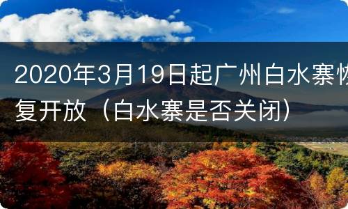 2020年3月19日起广州白水寨恢复开放（白水寨是否关闭）