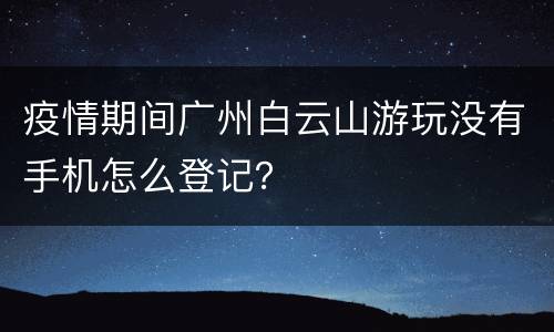疫情期间广州白云山游玩没有手机怎么登记？