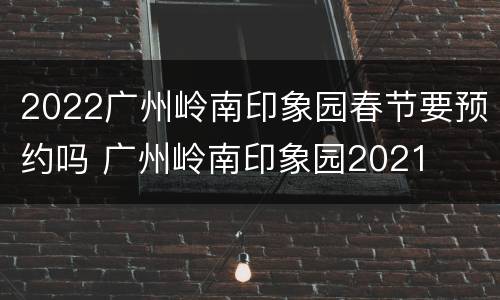 2022广州岭南印象园春节要预约吗 广州岭南印象园2021