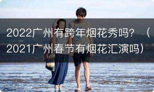 2022广州有跨年烟花秀吗？（2021广州春节有烟花汇演吗）