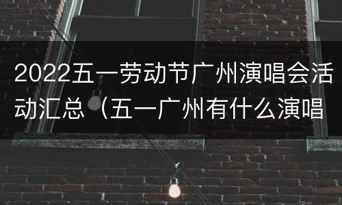 2022五一劳动节广州演唱会活动汇总（五一广州有什么演唱会）
