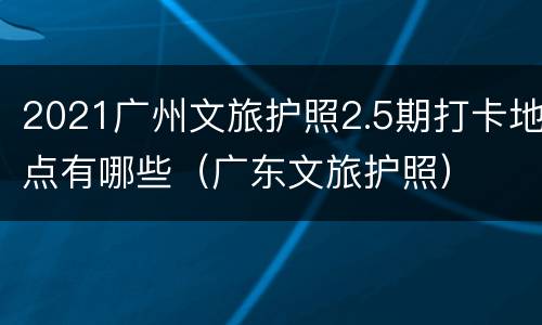 2021广州文旅护照2.5期打卡地点有哪些（广东文旅护照）
