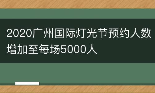 2020广州国际灯光节预约人数增加至每场5000人