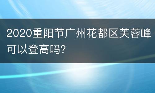2020重阳节广州花都区芙蓉峰可以登高吗？