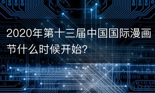 2020年第十三届中国国际漫画节什么时候开始？