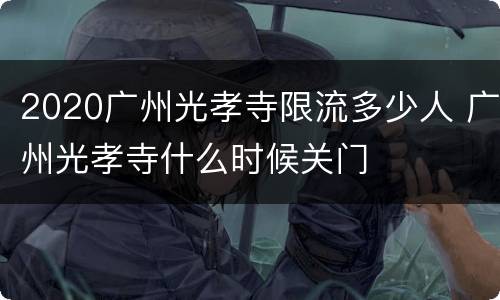 2020广州光孝寺限流多少人 广州光孝寺什么时候关门